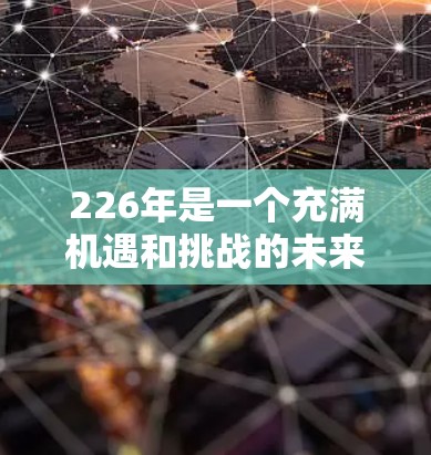 226年是一个充满机遇和挑战的未来年，尤其是在国际化的背景下，国际网络优化方案需要考虑未来的网络基础设施、技术发展、市场趋势以及全球化的趋势。以下是一个基于226年目标的国际网络优化方案建议
