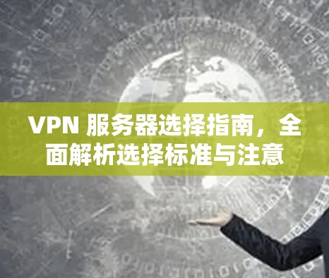 VPN 服务器选择指南，全面解析选择标准与注意事项