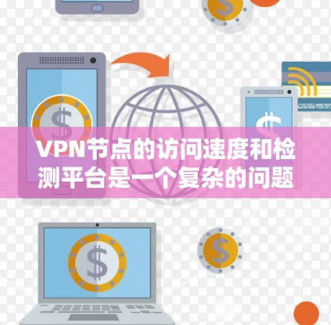 VPN节点的访问速度和检测平台是一个复杂的问题，需要综合考虑多个因素。以下是对这个问题的逐步解释和答案