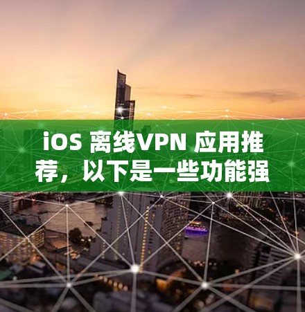 iOS 离线VPN 应用推荐，以下是一些功能强、易用且支持离线的选项，适合在离线环境下的用户