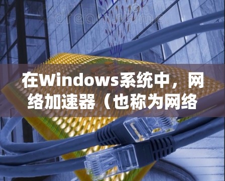 在Windows系统中，网络加速器（也称为网络交换机）是一个用于提升网络连接速度的工具。以下是一些常见的 Windows 网络加速器推荐，它们可以根据需求选择合适的工具