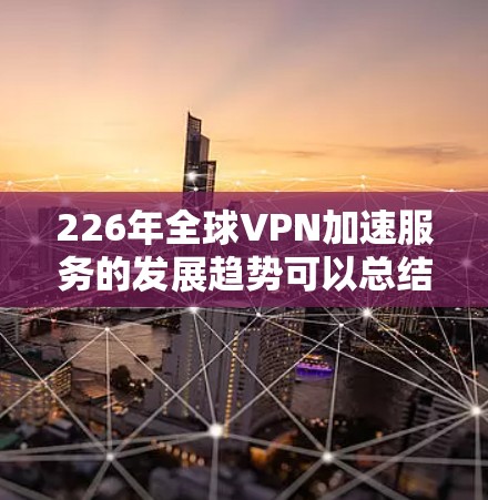 226年全球VPN加速服务的发展趋势可以总结为以下几个关键方向