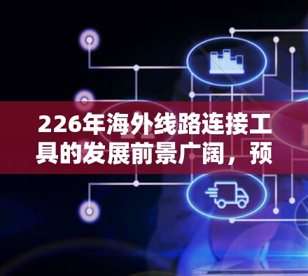 226年海外线路连接工具的发展前景广阔，预计在物流、安全、隐私和技术应用等领域将面临新的挑战和机遇。以下是对这一领域的具体分析