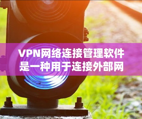 VPN网络连接管理软件是一种用于连接外部网络的加密软件，旨在保障数据传输的密钥安全和隐私。以下是对VPN网络连接管理软件的系统介绍