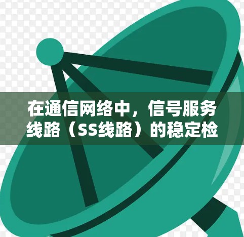 在通信网络中，信号服务线路（SS线路）的稳定检测是确保数据传输可靠性和实时性的关键环节。以下是对这一主题的详细总结，涵盖技术指标、重要性、评价标准和应用
