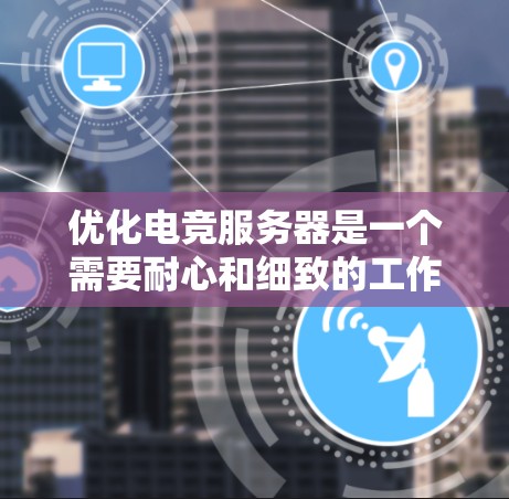 优化电竞服务器是一个需要耐心和细致的工作，尤其是对于那些不太熟悉电竞优化的人来说。以下是一些详细的步骤和建议，帮助您在优化电竞服务器时取得成功