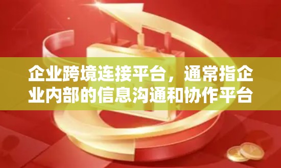企业跨境连接平台，通常指企业内部的信息沟通和协作平台，旨在将不同地区的公司和员工连接在一起，实现数据、文件和事务的快速传输、访问和处理。以下是对该平台的详细分析
