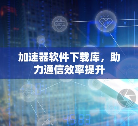 加速器软件下载库，助力通信效率提升