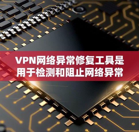 VPN网络异常修复工具是用于检测和阻止网络异常情况的软件或应用程序。以下是详细的步骤和注意事项