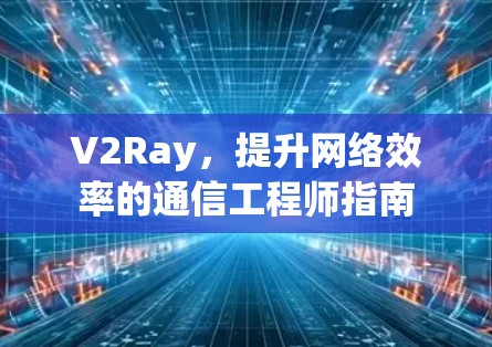 V2Ray，提升网络效率的通信工程师指南