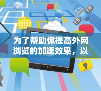 为了帮助你提高外网浏览的加速效果，以下是一些实用的建议和方法，结合了基础的解决方案和小技巧