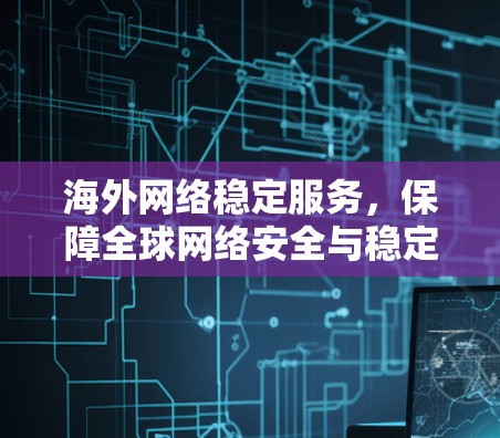 海外网络稳定服务，保障全球网络安全与稳定的关键解决方案