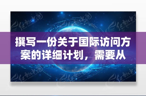 撰写一份关于国际访问方案的详细计划，需要从多个角度入手，确保每个环节都周到。以下是逐步的建议