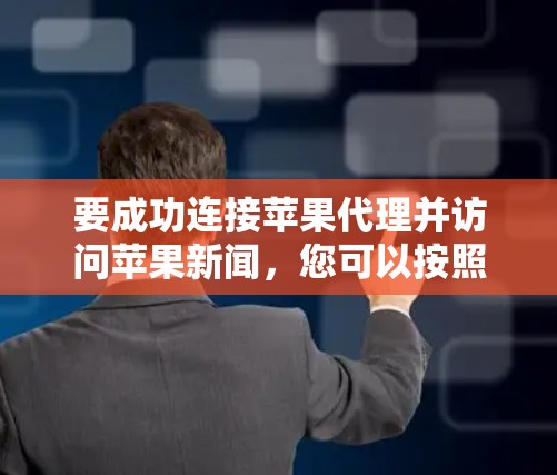 要成功连接苹果代理并访问苹果新闻，您可以按照以下步骤操作