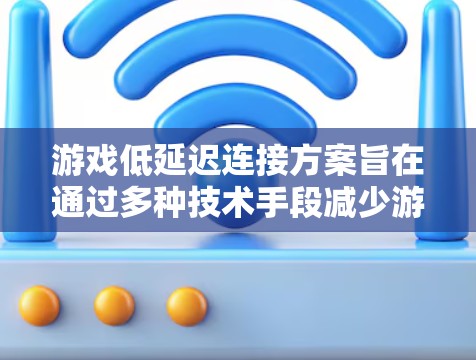 游戏低延迟连接方案旨在通过多种技术手段减少游戏在连接到服务器时的延迟，从而提升游戏体验。以下是对该主题的分步总结