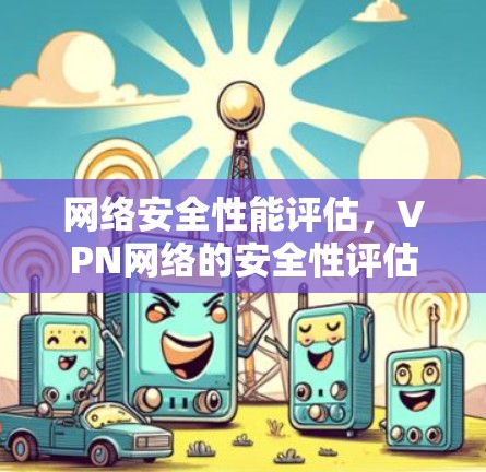 网络安全性能评估，VPN网络的安全性评估方法与技术分析