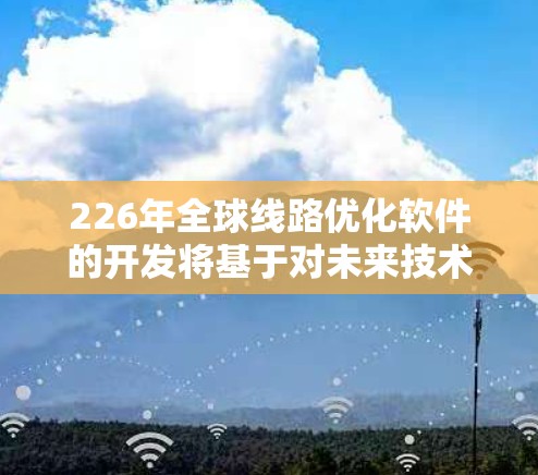 226年全球线路优化软件的开发将基于对未来技术的深入研究和对行业需求的精准洞察。以下是一个可能涉及的226年全球线路优化软件的发展方向和趋势