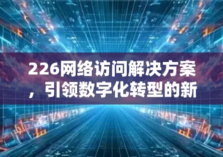 226网络访问解决方案，引领数字化转型的新方向