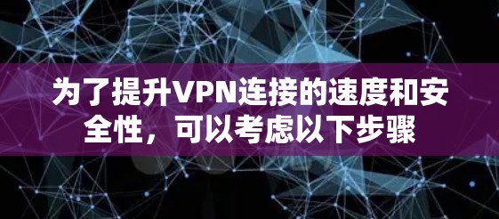 为了提升VPN连接的速度和安全性，可以考虑以下步骤