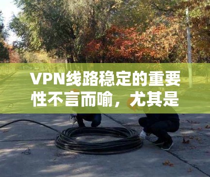 VPN线路稳定的重要性不言而喻，尤其是对于依赖网络的用户来说，保持稳定的连接能够显著提升用户体验。以下是一些有效的VPN线路稳定增强方法，包括但不限于