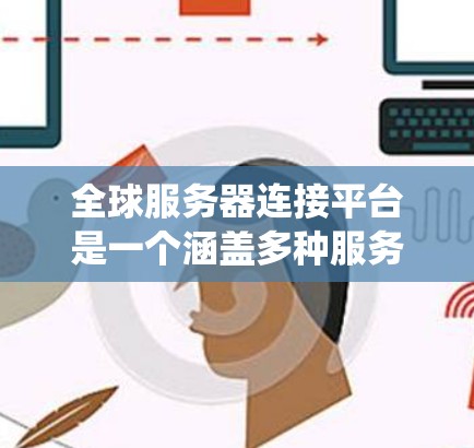全球服务器连接平台是一个涵盖多种服务的生态系统，旨在为开发者提供跨国家的服务器连接功能。以下是对这些平台的详细总结