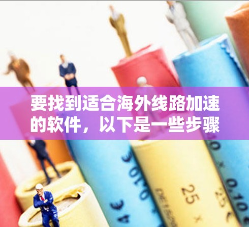 要找到适合海外线路加速的软件，以下是一些步骤性的指南