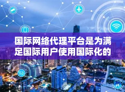 国际网络代理平台是为满足国际用户使用国际化的网络服务需求而开发的工具。这些平台通常提供跨国家的网络接口，让用户无需切换设备即可访问国际化的内容和服务。以下是关于国际网络代理平台的一些关键点