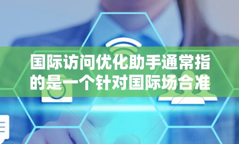 国际访问优化助手通常指的是一个针对国际场合准备和执行的工具或策略，旨在帮助你在国际场合中更好地表现、沟通和成功。以下是一些可能涉及的内容和策略，帮助你优化你的国际访问