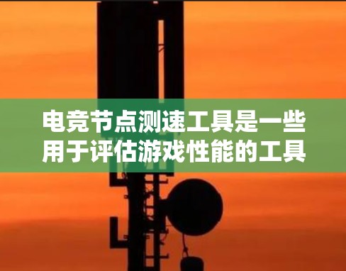 电竞节点测速工具是一些用于评估游戏性能的工具，帮助玩家和开发者优化游戏性能。以下是一些常见的电竞节点测速工具及其功能
