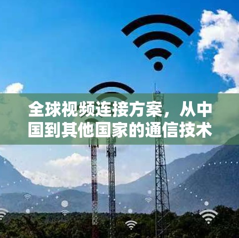 全球视频连接方案，从中国到其他国家的通信技术解决方案
