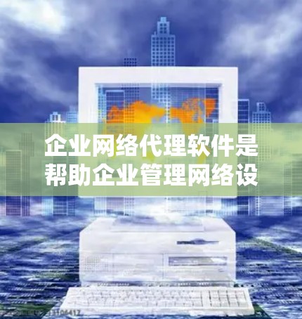 企业网络代理软件是帮助企业管理网络设备和云服务的关键工具，覆盖了从网络设备配置到云服务管理的多种功能。以下是对这些软件的详细介绍