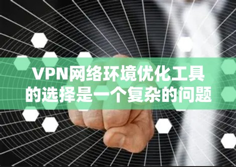 VPN网络环境优化工具的选择是一个复杂的问题，需要综合考虑用户的具体需求、网络环境、技术栈以及预算等因素。以下是一些综合考虑的因素和推荐的工具