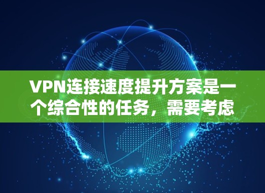 VPN连接速度提升方案是一个综合性的任务，需要考虑多种因素。以下是一些可能的解决方案