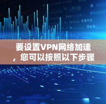 要设置VPN网络加速，您可以按照以下步骤进行