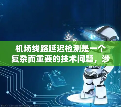 机场线路延迟检测是一个复杂而重要的技术问题，涉及多个技术领域和系统的整合。以下是对延迟检测的系统架构和实施步骤的详细分析