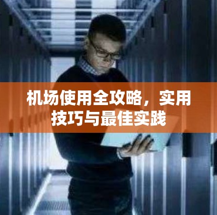 机场使用全攻略，实用技巧与最佳实践