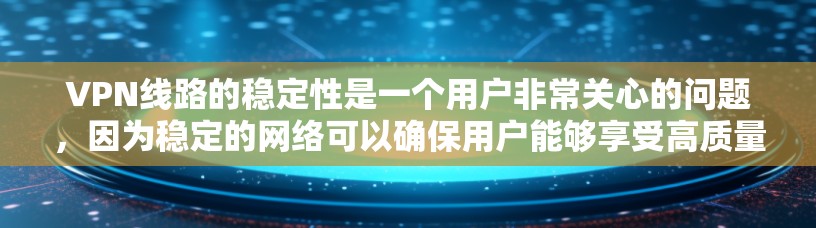 VPN线路的稳定性是一个用户非常关心的问题，因为稳定的网络可以确保用户能够享受高质量的服务和内容。以下是根据用户需求和一些常见VPN平台的评价，整理出一些VPN线路的稳定排名和推荐