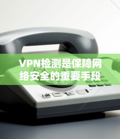 VPN检测是保障网络安全的重要手段，通过检测与检测机制可以有效发现潜在的安全威胁，从而增强网络安全性。以下是对 VPN 网站检测方法的详细总结