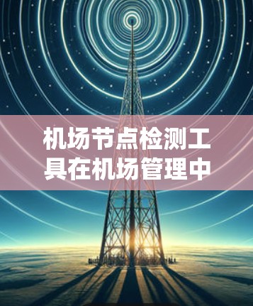 机场节点检测工具在机场管理中扮演着重要角色，帮助确保节点的正确性和效率。以下是对这些工具的系统概述