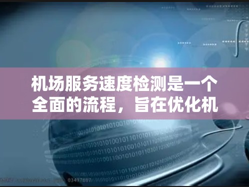 机场服务速度检测是一个全面的流程，旨在优化机场的运营效率和服务质量。以下是详细的步骤和关键点