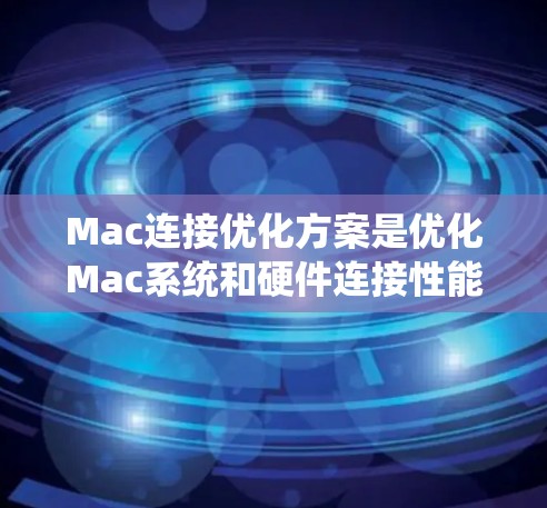 Mac连接优化方案是优化Mac系统和硬件连接性能的重要步骤。以下是一些常见的优化方法和建议