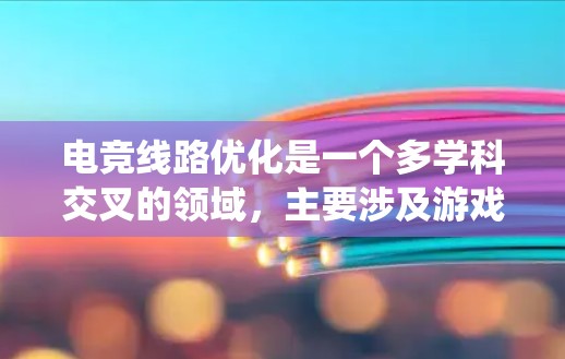 电竞线路优化是一个多学科交叉的领域，主要涉及游戏设计、电子工程和科学研究。以下是对电竞线路优化方法的系统总结