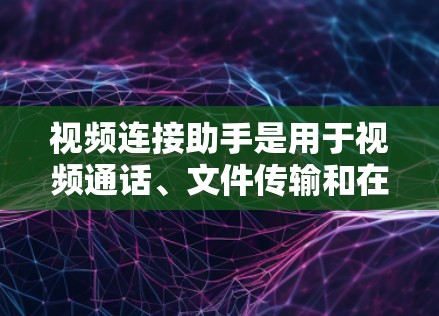 视频连接助手是用于视频通话、文件传输和在线学习等功能的工具。以下是一些常用的国际知名的视频连接助手