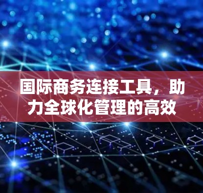 国际商务连接工具，助力全球化管理的高效工具