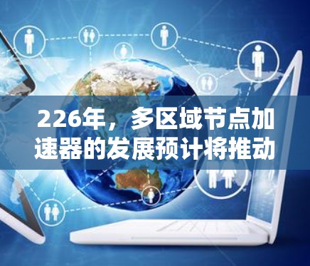 226年，多区域节点加速器的发展预计将推动云计算生态的进一步深化，特别是在边缘计算和多区域资源优化方面。以下是对这一领域的一些详细分析