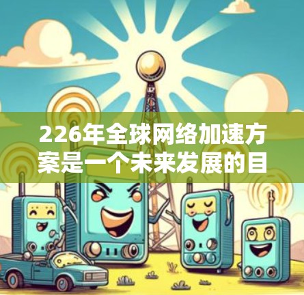 226年全球网络加速方案是一个未来发展的目标，旨在通过技术创新和基础设施优化，为全球用户提供更高速、更安全、更高效的网络连接。以下是一个可能的全球网络加速方案的框架