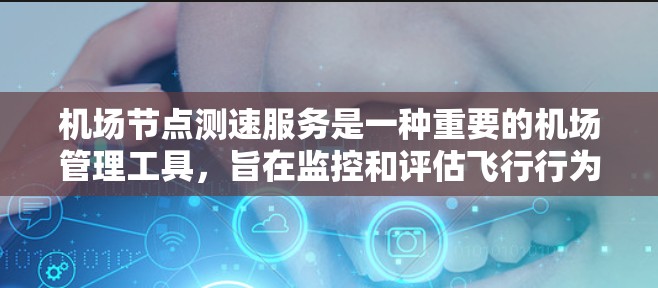 机场节点测速服务是一种重要的机场管理工具，旨在监控和评估飞行行为，确保机场的安全和稳定。以下是对该服务的详细总结