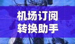 机场订阅转换助手是一个非常实用的工具，可以帮助用户快速将订阅信息从一个平台切换到另一个，或者转换到不同的订阅类型。以下是一个详细的机场订阅转换助手的概述