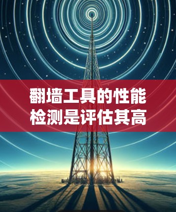 翻墙工具的性能检测是评估其高效性和安全性的重要步骤。以下是对性能检测的系统性总结