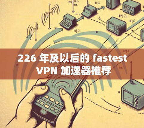 226 年及以后的 fastest VPN 加速器推荐